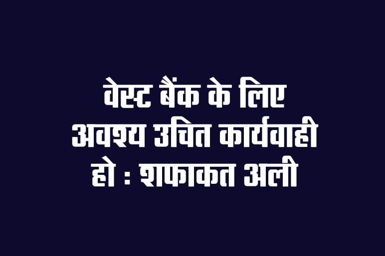 Appropriate action must be taken for West Bank: Shafqat Ali
