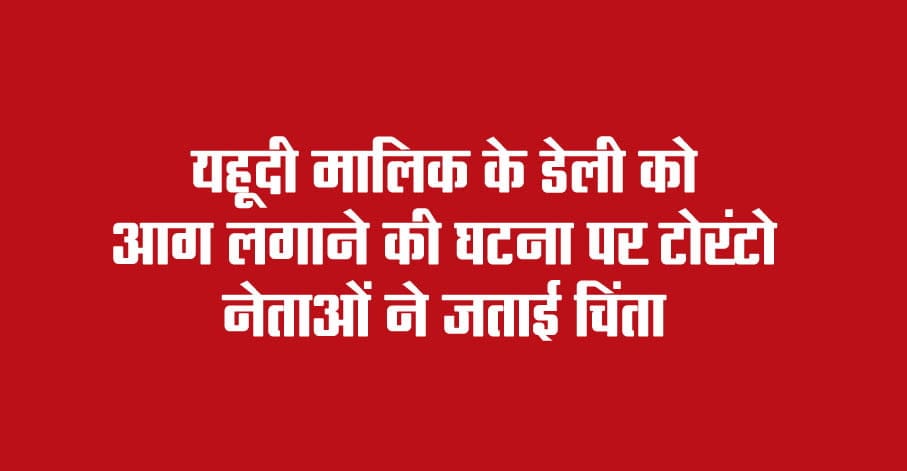 Toronto News : यहूदी मालिक के डेली को आग लगाने की घटना पर टोरंटो नेताओं ने जताई चिंता