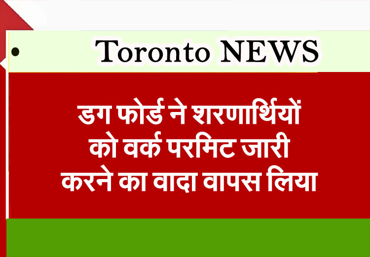 Toronto News: Doug Ford withdraws promise to issue work permits to refugees