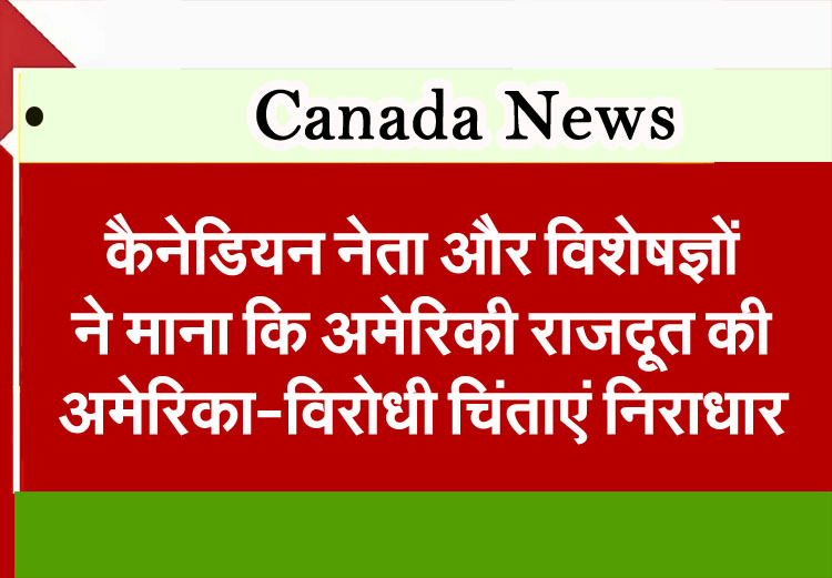 Canadian leaders and experts agree that the US ambassador's anti-American concerns are unfounded.