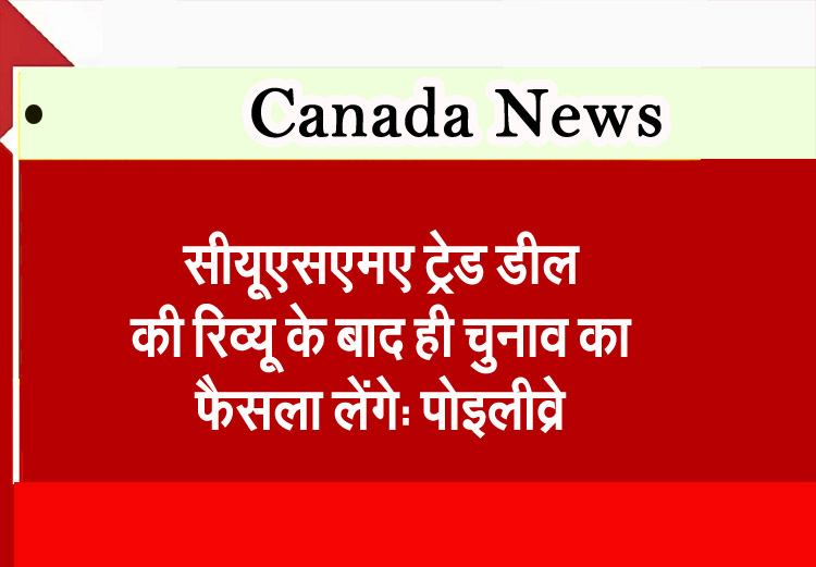 सीयूएसएमए ट्रेड डील की रिव्यू के बाद ही चुनाव का फैसला लेंगे: पोइलीव्रे