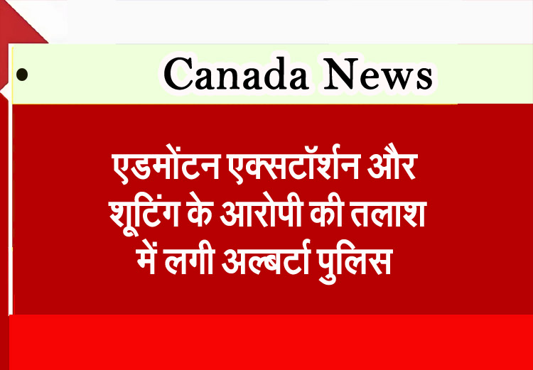 एडमोंटन एक्सटॉर्शन और शूटिंग के आरोपी की तलाश में लगी अल्बर्टा पुलिस