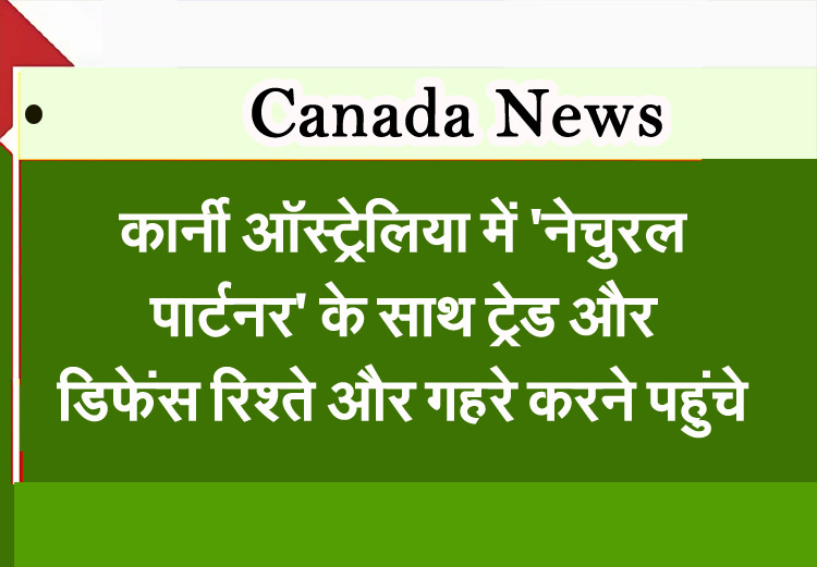 कार्नी ऑस्ट्रेलिया में ‘नेचुरल पार्टनर’ के साथ ट्रेड और डिफेंस रिश्ते और गहरे करने पहुंचे