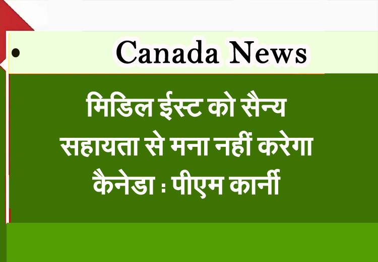 मिडिल ईस्ट को सैन्य सहायता से मना नहीं करेगा कैनेडा : पीएम कार्नी