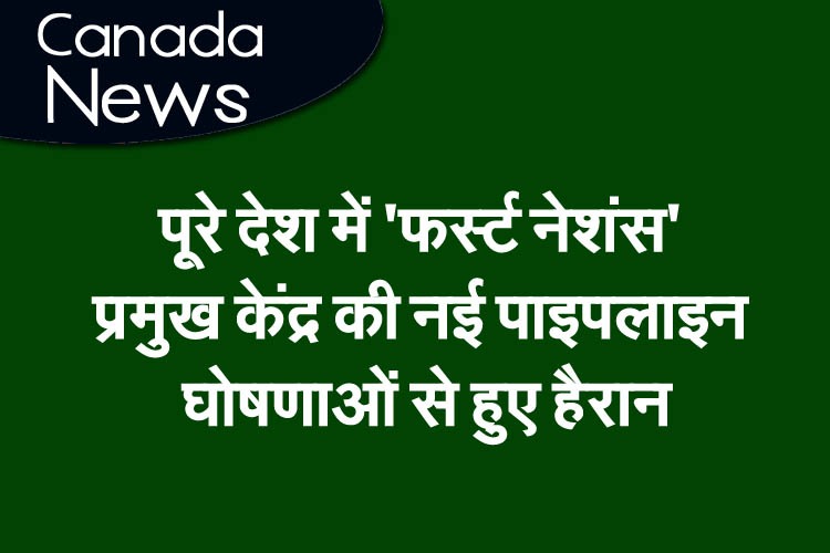 पूरे देश में ‘फस्र्ट नेशंस’ प्रमुख केंद्र की नई पाइपलाइन घोषणाओं से हुए हैरान