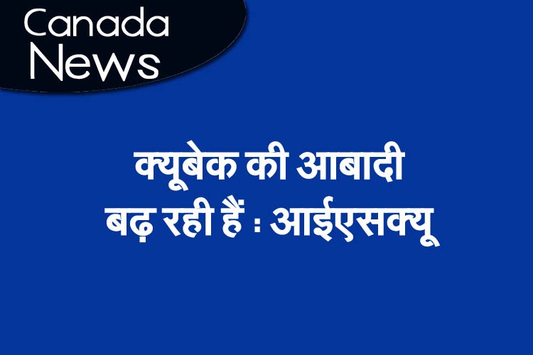 क्यूबेक की आबादी बढ़ रही हैं : आईएसक्यू