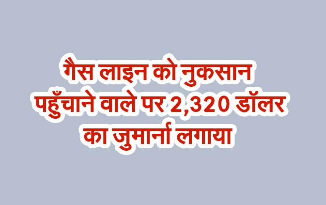 गैस लाइन को नुकसान पहुँचाने वाले पर 2,320 डॉलर का जुर्माना लगाया
