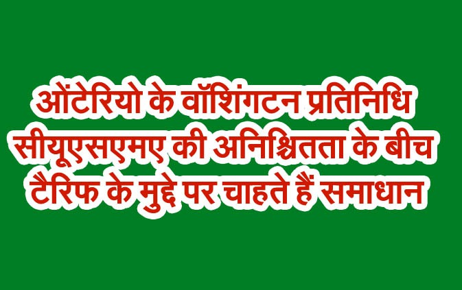 ओंटेरियो के वॉशिंगटन प्रतिनिधि सीयूएसएमए की अनिश्चितता के बीच टैरिफ के मुद्दे पर चाहते हैं समाधान