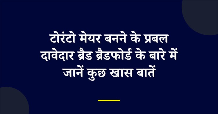 टोरंटो मेयर बनने के प्रबल दावेदार ब्रैड ब्रैडफोर्ड के बारे में जानें कुछ खास बातें