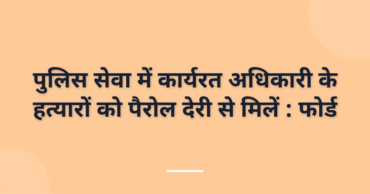 पुलिस सेवा में कार्यरत अधिकारी के हत्यारों को पैरोल देरी से मिलें : फोर्ड