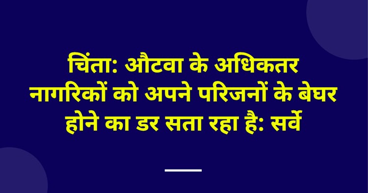 चिंता: औटवा के अधिकतर नागरिकों को अपने परिजनों के बेघर होने का डर सता रहा है: सर्वे